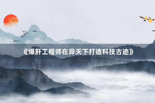 《爆肝工程师在异天下打造科技古迹》