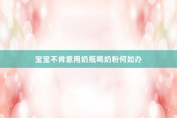 宝宝不肯意用奶瓶喝奶粉何如办